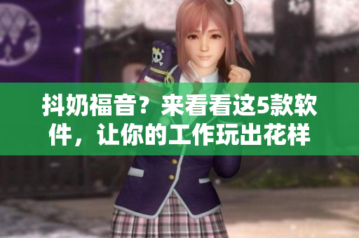 抖奶福音？来看看这5款软件，让你的工作玩出花样