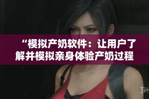 “模拟产奶软件：让用户了解并模拟亲身体验产奶过程”