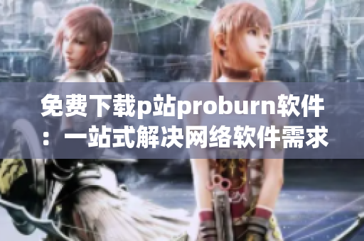 免费下载p站proburn软件：一站式解决网络软件需求