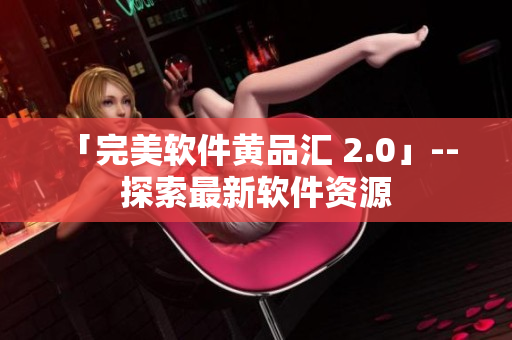 「完美软件黄品汇 2.0」-- 探索最新软件资源