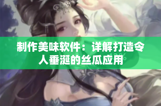 制作美味软件：详解打造令人垂涎的丝瓜应用