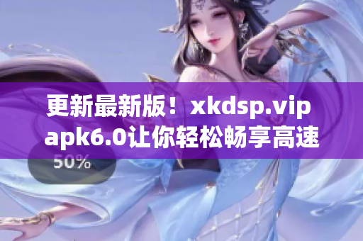 更新最新版！xkdsp.vip apk6.0让你轻松畅享高速网络