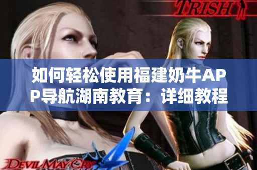 如何轻松使用福建奶牛APP导航湖南教育：详细教程分享