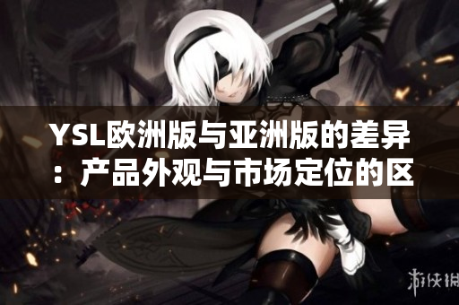 YSL欧洲版与亚洲版的差异：产品外观与市场定位的区别