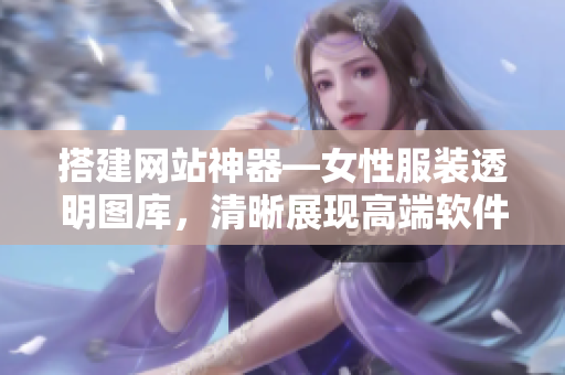 搭建网站神器—女性服装透明图库，清晰展现高端软件设计的魅力