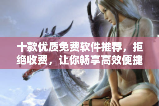 十款优质免费软件推荐，拒绝收费，让你畅享高效便捷服务