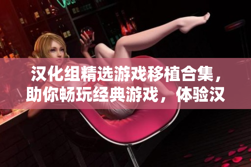 汉化组精选游戏移植合集，助你畅玩经典游戏，体验汉化乐趣