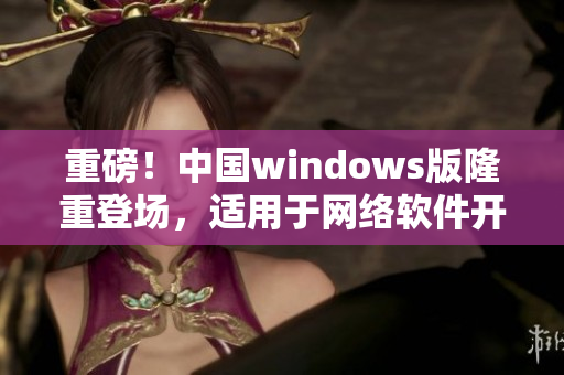 重磅！中国windows版隆重登场，适用于网络软件开发！