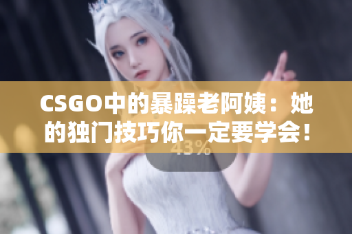 CSGO中的暴躁老阿姨：她的独门技巧你一定要学会！