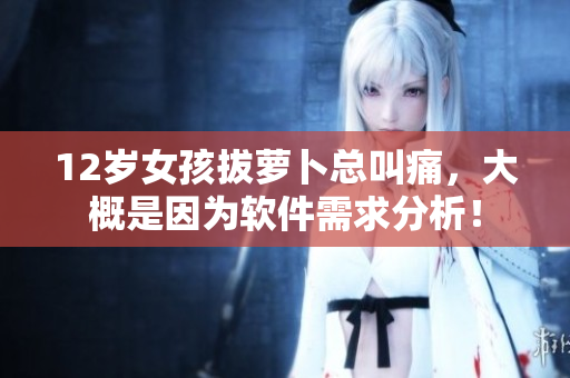 12岁女孩拔萝卜总叫痛，大概是因为软件需求分析！