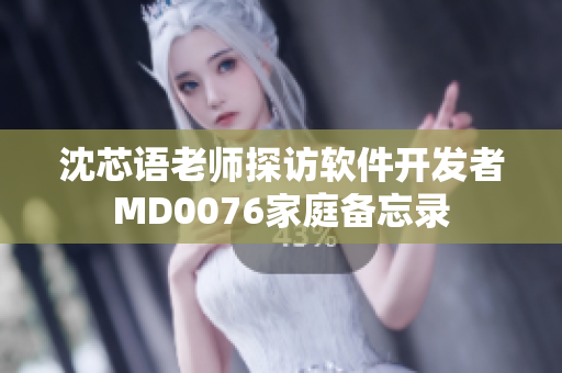 沈芯语老师探访软件开发者MD0076家庭备忘录