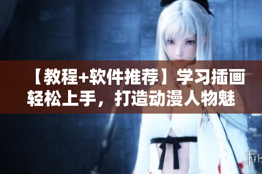 【教程+软件推荐】学习插画轻松上手，打造动漫人物魅力新形象