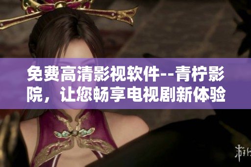 免费高清影视软件--青柠影院，让您畅享电视剧新体验