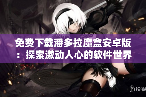 免费下载潘多拉魔盒安卓版：探索激动人心的软件世界