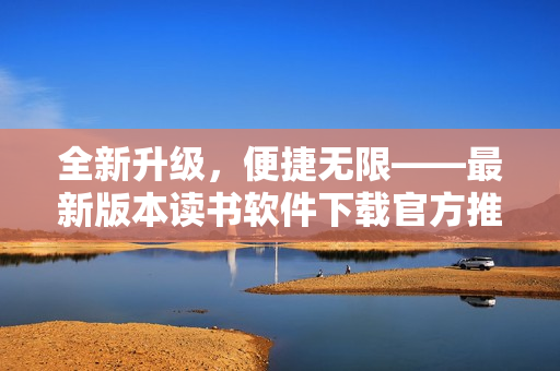 全新升级，便捷无限——最新版本读书软件下载官方推荐