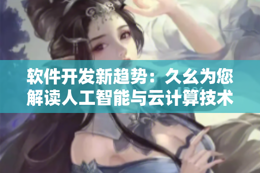 软件开发新趋势：久幺为您解读人工智能与云计算技术如何重塑商业格局