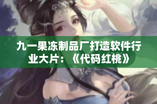 九一果冻制品厂打造软件行业大片：《代码红桃》