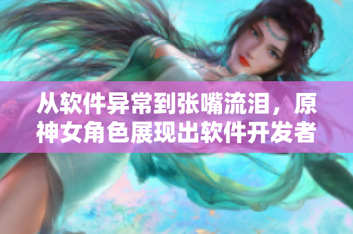从软件异常到张嘴流泪，原神女角色展现出软件开发者的心路历程