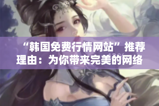 “韩国免费行情网站”推荐理由：为你带来完美的网络软件体验！