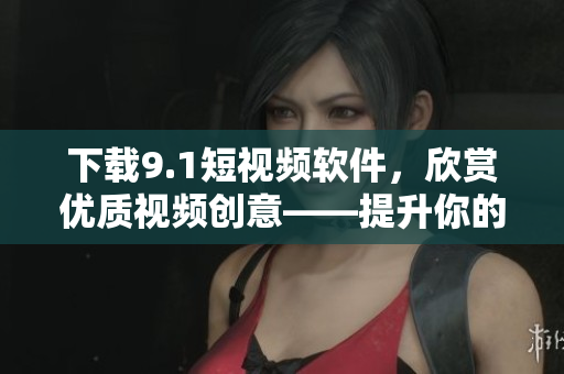 下载9.1短视频软件，欣赏优质视频创意——提升你的观看体验