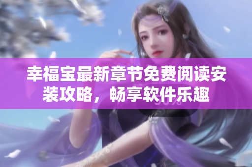 幸福宝最新章节免费阅读安装攻略，畅享软件乐趣
