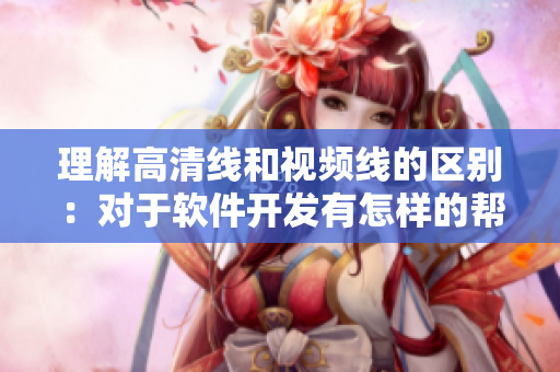 理解高清线和视频线的区别：对于软件开发有怎样的帮助？