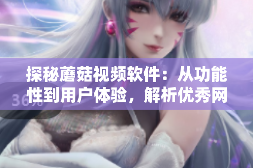 探秘蘑菇视频软件：从功能性到用户体验，解析优秀网络视频软件的设计之道