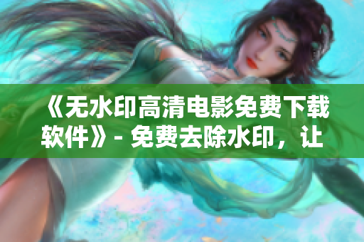 《无水印高清电影免费下载软件》- 免费去除水印，让你畅享更清晰的电影体验。
