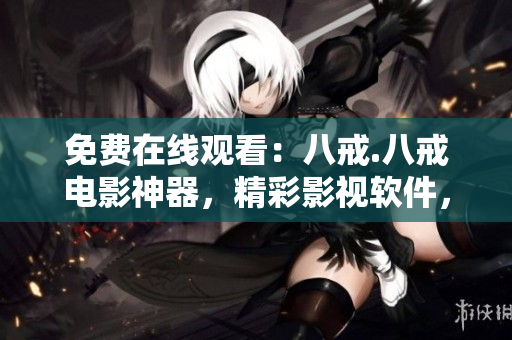 免费在线观看：八戒.八戒电影神器，精彩影视软件，观影无广告