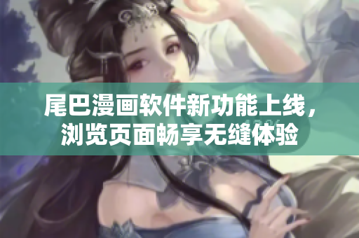尾巴漫画软件新功能上线，浏览页面畅享无缝体验