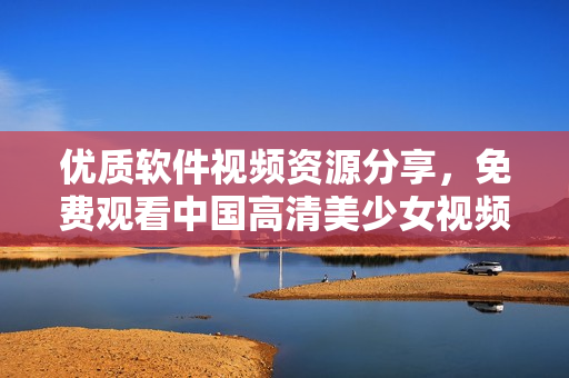 优质软件视频资源分享，免费观看中国高清美少女视频