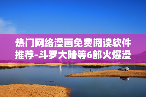热门网络漫画免费阅读软件推荐-斗罗大陆等6部火爆漫画!