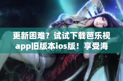 更新困难？试试下载芭乐视app旧版本ios版！享受海量影视资源。