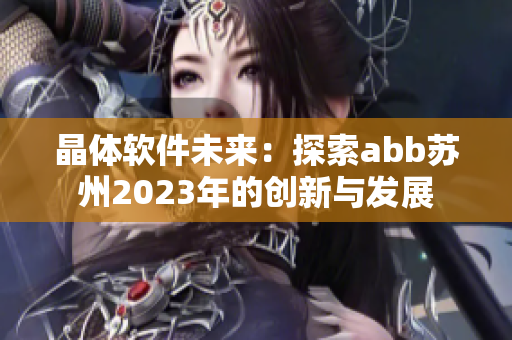 晶体软件未来：探索abb苏州2023年的创新与发展