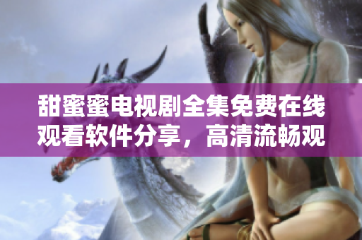 甜蜜蜜电视剧全集免费在线观看软件分享，高清流畅观影体验