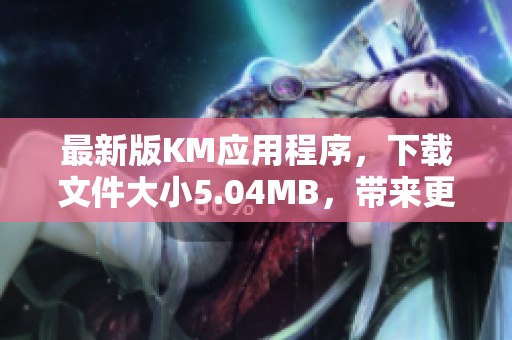 最新版KM应用程序，下载文件大小5.04MB，带来更优质的软件使用体验
