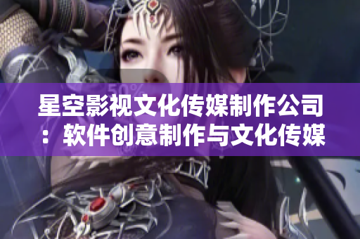 星空影视文化传媒制作公司：软件创意制作与文化传媒展开创新舞台