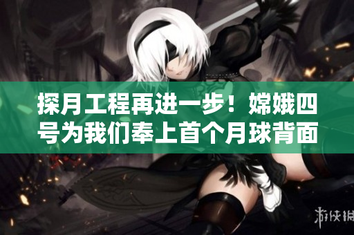 探月工程再进一步！嫦娥四号为我们奉上首个月球背面实时直播
