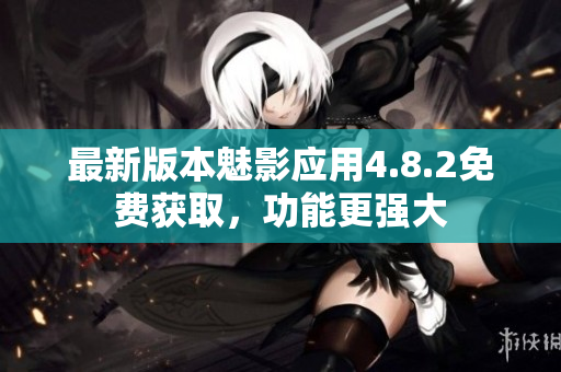 最新版本魅影应用4.8.2免费获取，功能更强大
