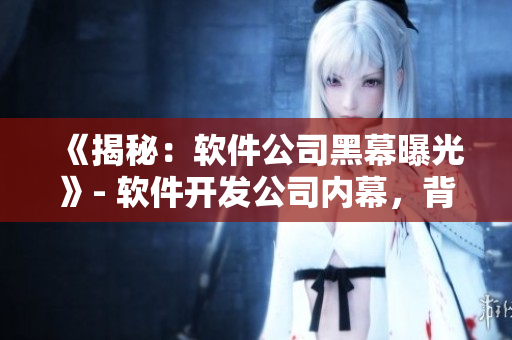 《揭秘：软件公司黑幕曝光》- 软件开发公司内幕，背后的故事让你大开眼界