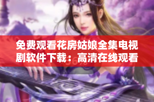 免费观看花房姑娘全集电视剧软件下载：高清在线观看无广告
