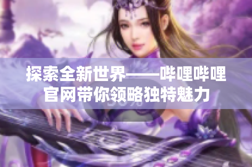 探索全新世界——哔哩哔哩官网带你领略独特魅力