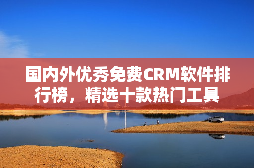 国内外优秀免费CRM软件排行榜，精选十款热门工具