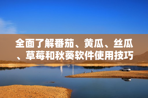 全面了解番茄、黄瓜、丝瓜、草莓和秋葵软件使用技巧