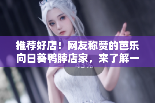 推荐好店！网友称赞的芭乐向日葵鸭脖店家，来了解一下吧！