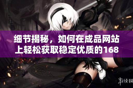 细节揭秘，如何在成品网站上轻松获取稳定优质的1688货源？