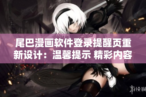 尾巴漫画软件登录提醒页重新设计：温馨提示 精彩内容等您来探索