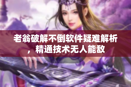 老翁破解不倒软件疑难解析，精通技术无人能敌