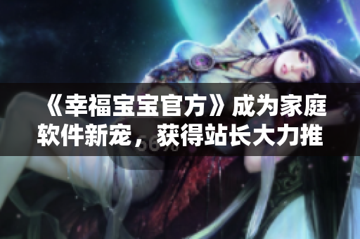 《幸福宝宝官方》成为家庭软件新宠，获得站长大力推荐！