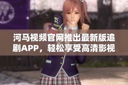 河马视频官网推出最新版追剧APP，轻松享受高清影视流畅体验！